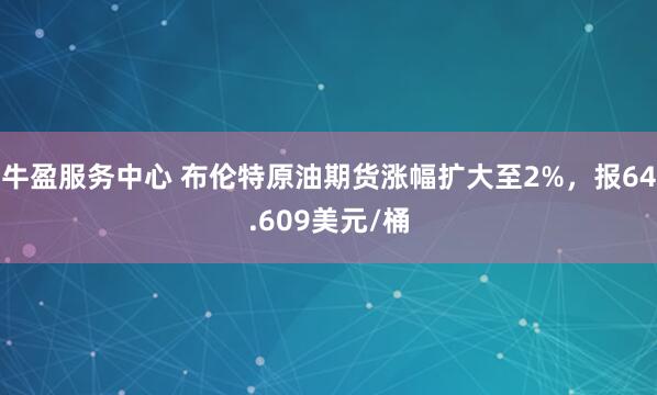 牛盈服务中心 布伦特原油期货涨幅扩大至2%，报64.609美元/桶