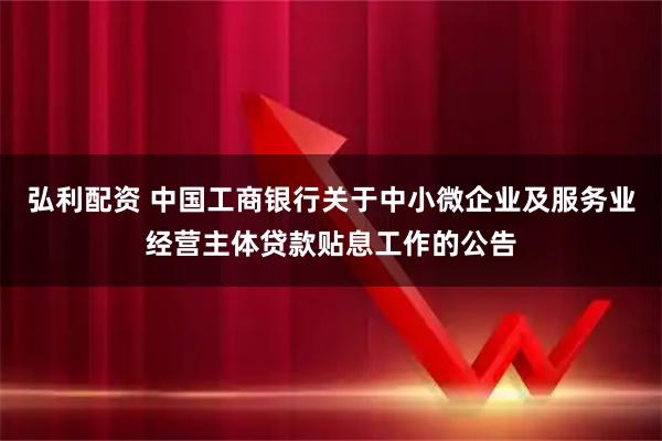 弘利配资 中国工商银行关于中小微企业及服务业经营主体贷款贴息工作的公告