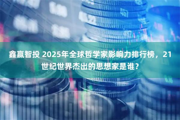 鑫赢智投 2025年全球哲学家影响力排行榜，21世纪世界杰出的思想家是谁？