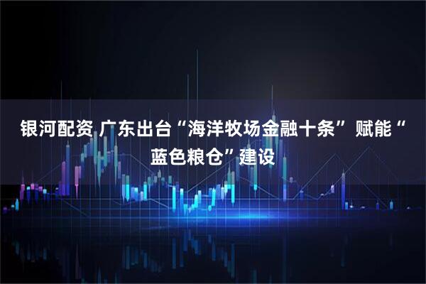 银河配资 广东出台“海洋牧场金融十条” 赋能“蓝色粮仓”建设